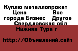 Куплю металлопрокат › Цена ­ 800 000 - Все города Бизнес » Другое   . Свердловская обл.,Нижняя Тура г.